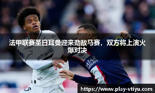 法甲联赛圣日耳曼迎来劲敌马赛，双方将上演火爆对决