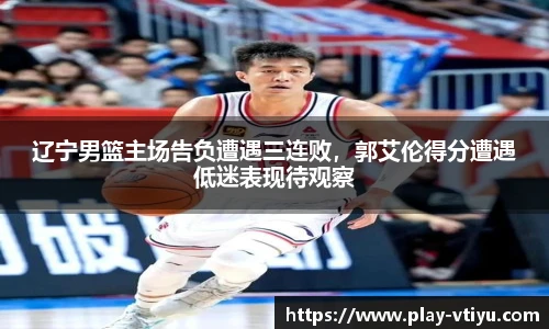 辽宁男篮主场告负遭遇三连败，郭艾伦得分遭遇低迷表现待观察