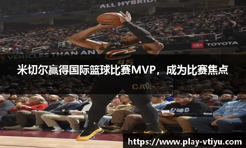 米切尔赢得国际篮球比赛MVP，成为比赛焦点