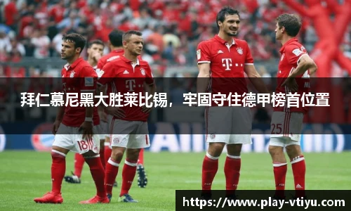 拜仁慕尼黑大胜莱比锡，牢固守住德甲榜首位置