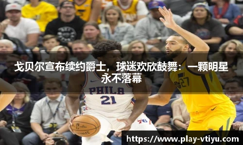 戈贝尔宣布续约爵士，球迷欢欣鼓舞：一颗明星永不落幕