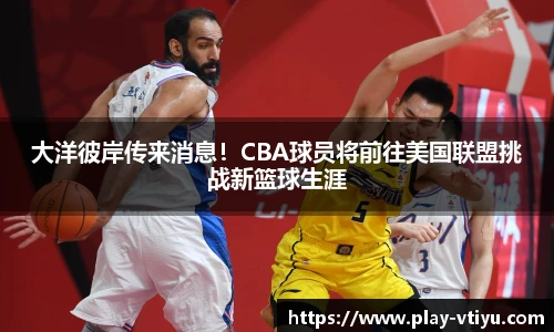 大洋彼岸传来消息！CBA球员将前往美国联盟挑战新篮球生涯