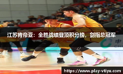 江苏肯帝亚：全胜战绩登顶积分榜，剑指总冠军