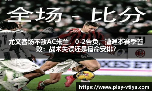 尤文客场不敌AC米兰，0-2告负，遭遇本赛季首败：战术失误还是宿命安排？