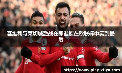 塞维利与莱切城激战在即谁能在欧联杯中笑到最后