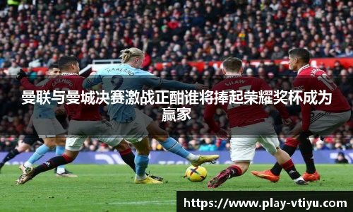 曼联与曼城决赛激战正酣谁将捧起荣耀奖杯成为赢家