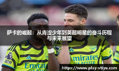 萨卡的崛起：从青涩少年到英超明星的奋斗历程与未来展望
