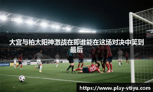 大宫与柏太阳神激战在即谁能在这场对决中笑到最后