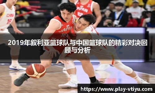 2019年叙利亚篮球队与中国篮球队的精彩对决回顾与分析
