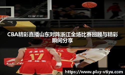 CBA精彩直播山东对阵浙江全场比赛回顾与精彩瞬间分享