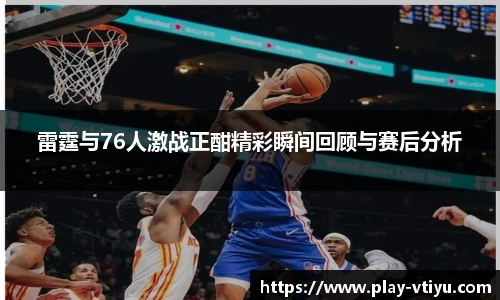 雷霆与76人激战正酣精彩瞬间回顾与赛后分析