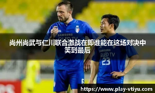 尚州尚武与仁川联合激战在即谁能在这场对决中笑到最后