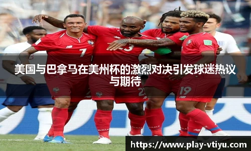 美国与巴拿马在美州杯的激烈对决引发球迷热议与期待