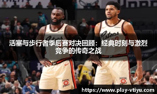 活塞与步行者季后赛对决回顾：经典时刻与激烈竞争的传奇之战