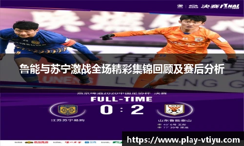 鲁能与苏宁激战全场精彩集锦回顾及赛后分析
