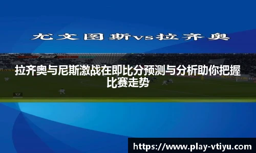 拉齐奥与尼斯激战在即比分预测与分析助你把握比赛走势
