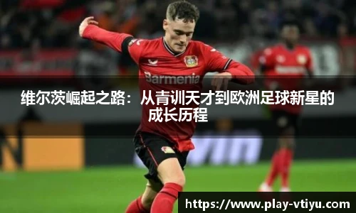 维尔茨崛起之路：从青训天才到欧洲足球新星的成长历程