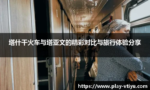 塔什干火车与塔亚文的精彩对比与旅行体验分享