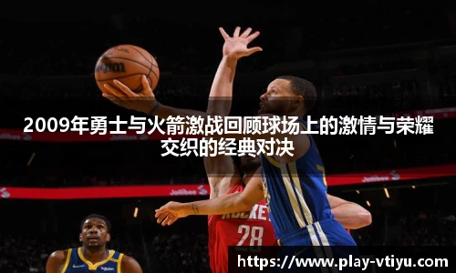 2009年勇士与火箭激战回顾球场上的激情与荣耀交织的经典对决